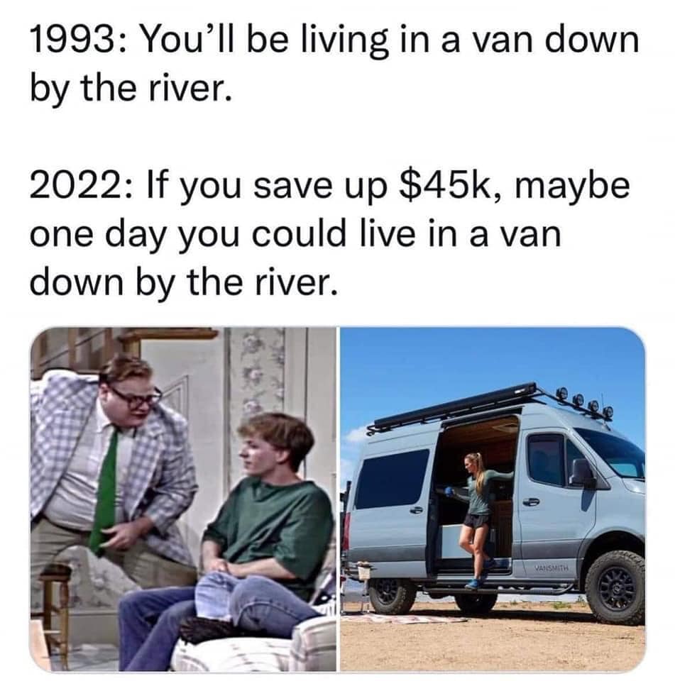 This meme is a humorous commentary on the changing values of society. The text "1993: You'll be living in a van down by the river" is a reference to a famous TV show quote, implying that someone is living a life of poverty and desperation. The meme is updated to "2022: If you save up $45k, maybe one day you could live in a van down by the river", poking fun at the idea that living in a van is now a desirable lifestyle choice, and that it's possible to afford it with a significant amount of savings.